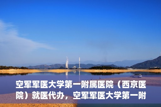空军军医大学第一附属医院（西京医院）就医代办，空军军医大学第一附属医院（西京医院）就医代办攻略与指南