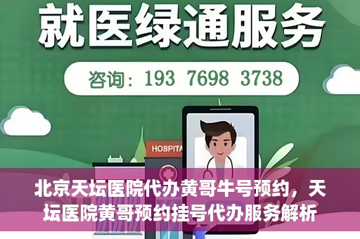 北京天坛医院代办黄哥牛号预约，天坛医院黄哥预约挂号代办服务解析