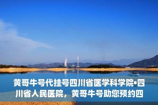 黄哥牛号代挂号四川省医学科学院•四川省人民医院，黄哥牛号助您预约四川省医学科学院·四川省人民医院专家号
