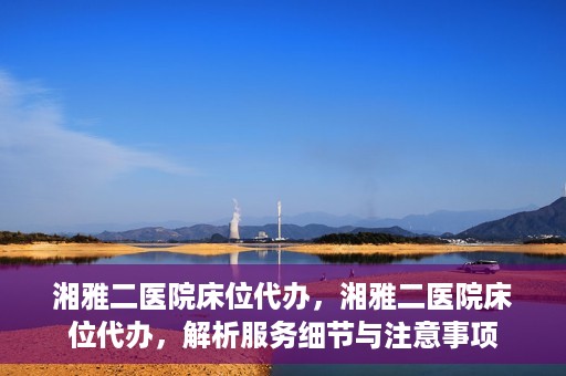 湘雅二医院床位代办，湘雅二医院床位代办，解析服务细节与注意事项