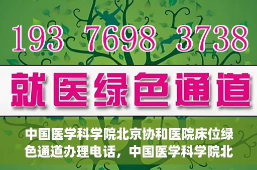 中国医学科学院北京协和医院床位绿色通道办理电话，中国医学科学院北京协和医院床位绿色通道咨询热线