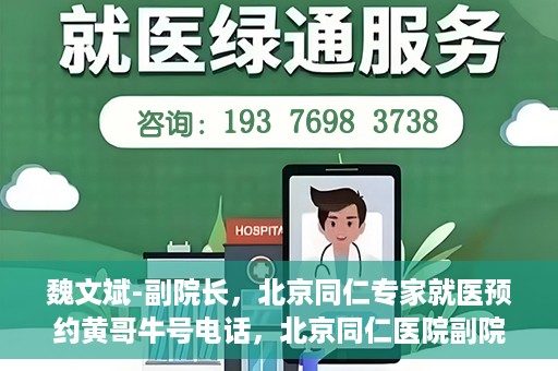魏文斌-副院长，北京同仁专家就医预约黄哥牛号电话，北京同仁医院副院长魏文斌，专家预约就医指南及黄哥牛号联系电话揭秘