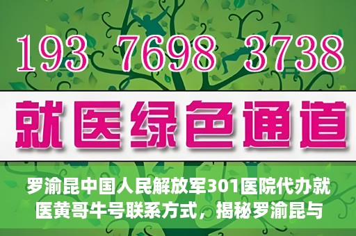 罗渝昆中国人民解放军301医院代办就医黄哥牛号联系方式，揭秘罗渝昆与黄哥牛在解放军301医院的代办就医联系方式揭秘