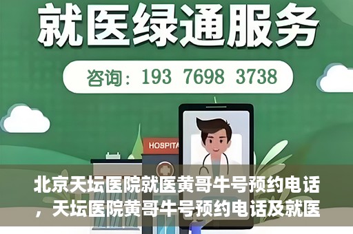 北京天坛医院就医黄哥牛号预约电话，天坛医院黄哥牛号预约电话及就医指南