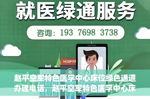 赵平空军特色医学中心床位绿色通道办理电话，赵平空军特色医学中心床位绿色通道咨询热线