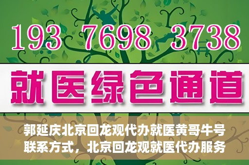 郭延庆北京回龙观代办就医黄哥牛号联系方式，北京回龙观就医代办服务，黄哥牛号联系方式及代办服务详解