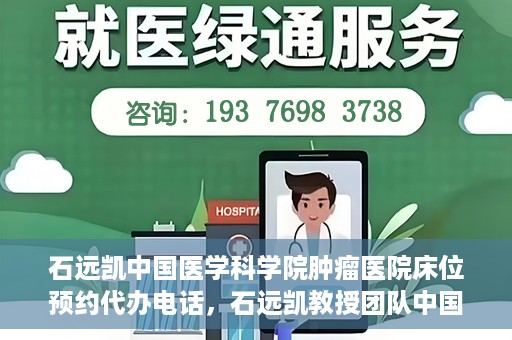 石远凯中国医学科学院肿瘤医院床位预约代办电话，石远凯教授团队中国医学科学院肿瘤医院床位预约服务热线