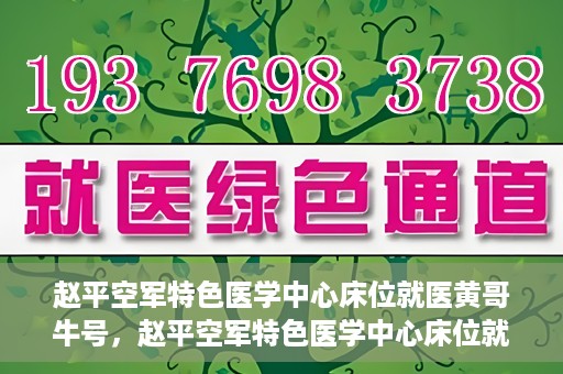 赵平空军特色医学中心床位就医黄哥牛号，赵平空军特色医学中心床位就医传奇故事，黄哥牛号就医纪实