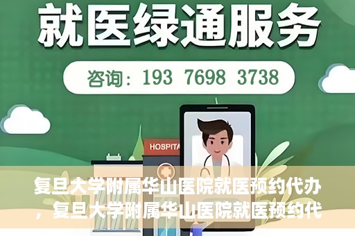 复旦大学附属华山医院就医预约代办，复旦大学附属华山医院就医预约代办服务详解