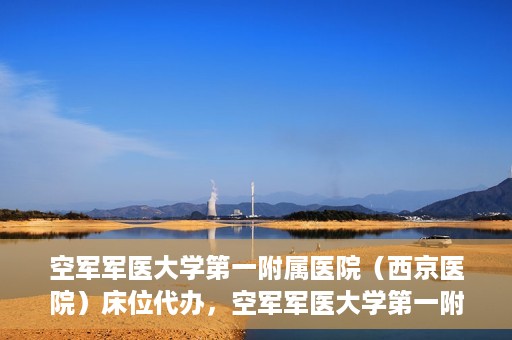 空军军医大学第一附属医院（西京医院）床位代办，空军军医大学第一附属医院（西京医院）床位代办服务详解