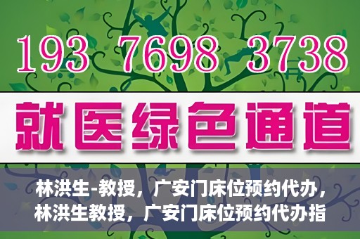 林洪生-教授，广安门床位预约代办，林洪生教授，广安门床位预约代办指南