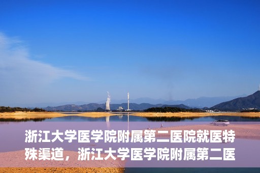 浙江大学医学院附属第二医院就医特殊渠道，浙江大学医学院附属第二医院特殊就医渠道详解