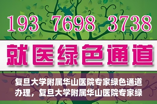 复旦大学附属华山医院专家绿色通道办理，复旦大学附属华山医院专家绿色通道办理详解与攻略