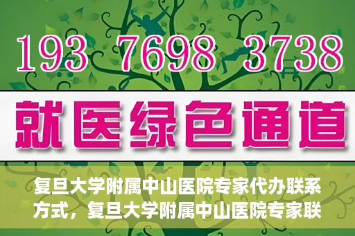 复旦大学附属中山医院专家代办联系方式，复旦大学附属中山医院专家联系方式代办服务详解