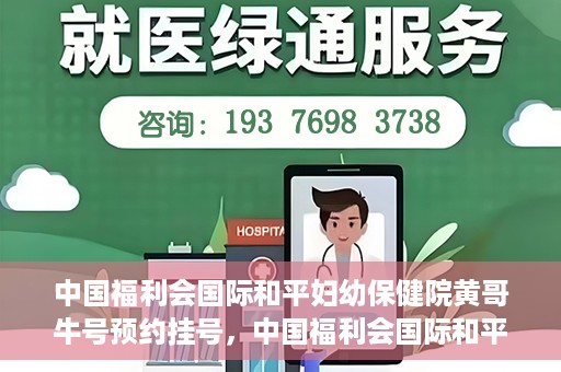 中国福利会国际和平妇幼保健院黄哥牛号预约挂号，中国福利会国际和平妇幼保健院黄哥牛号——预约挂号攻略