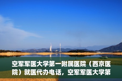 空军军医大学第一附属医院（西京医院）就医代办电话，空军军医大学第一附属医院（西京医院）就医代办服务热线详解