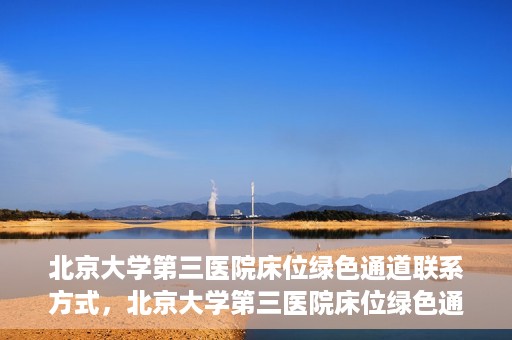 北京大学第三医院床位绿色通道联系方式，北京大学第三医院床位绿色通道咨询专线
