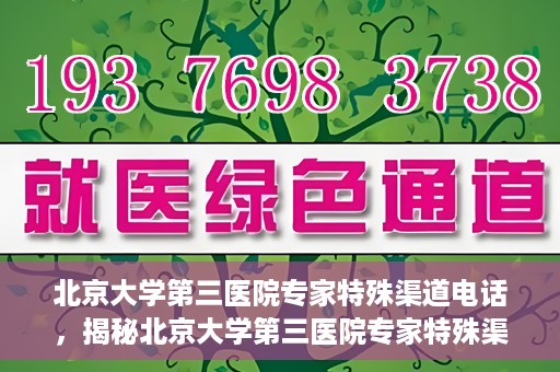 北京大学第三医院专家特殊渠道电话，揭秘北京大学第三医院专家特殊渠道电话，专业咨询直达通道！