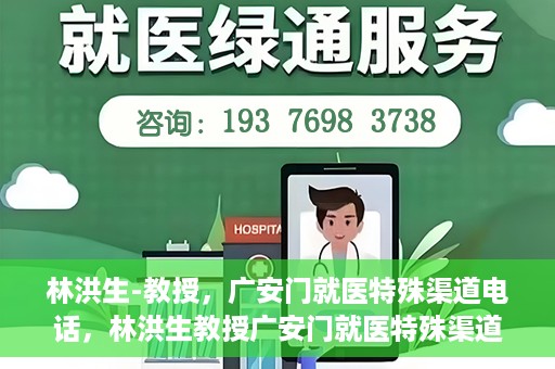 林洪生-教授，广安门就医特殊渠道电话，林洪生教授广安门就医特殊渠道联系电话揭秘