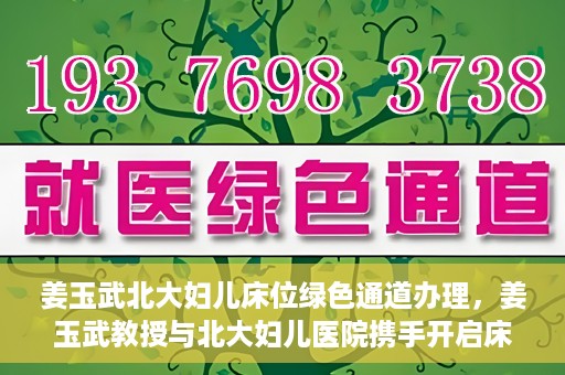 姜玉武北大妇儿床位绿色通道办理，姜玉武教授与北大妇儿医院携手开启床位绿色通道办理服务