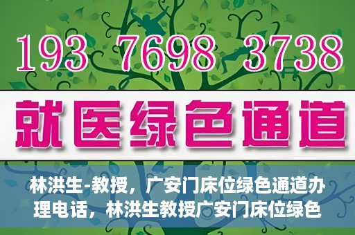 林洪生-教授，广安门床位绿色通道办理电话，林洪生教授广安门床位绿色通道办理热线公布
