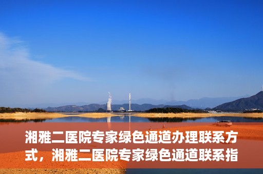 湘雅二医院专家绿色通道办理联系方式，湘雅二医院专家绿色通道联系指南，一键获取办理联系方式