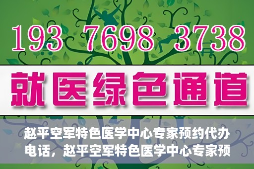 赵平空军特色医学中心专家预约代办电话，赵平空军特色医学中心专家预约电话代办服务