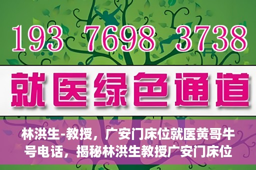 林洪生-教授，广安门床位就医黄哥牛号电话，揭秘林洪生教授广安门床位就医背后的故事，黄哥牛号电话背后的真相