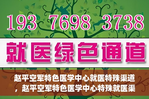 赵平空军特色医学中心就医特殊渠道，赵平空军特色医学中心特殊就医渠道解析
