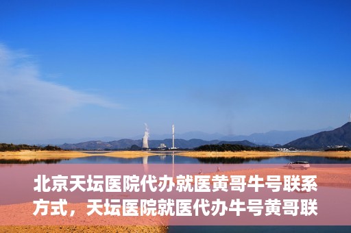 北京天坛医院代办就医黄哥牛号联系方式，天坛医院就医代办牛号黄哥联系方式揭秘