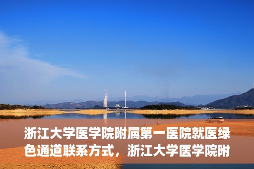 浙江大学医学院附属第一医院就医绿色通道联系方式，浙江大学医学院附属第一医院就医绿色通道详解及联系方式指南