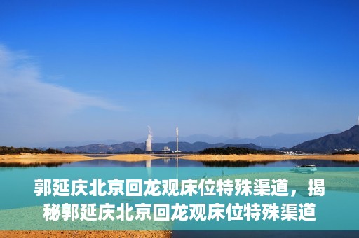 郭延庆北京回龙观床位特殊渠道，揭秘郭延庆北京回龙观床位特殊渠道