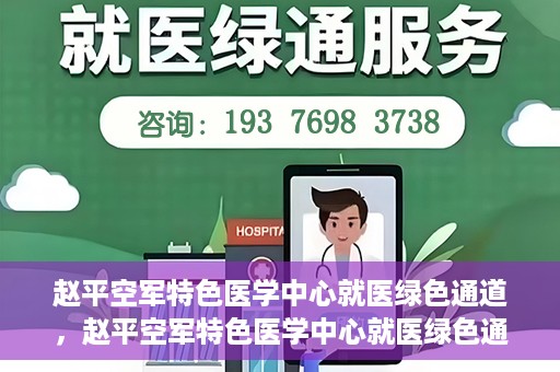 赵平空军特色医学中心就医绿色通道，赵平空军特色医学中心就医绿色通道简介