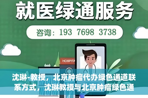 沈琳-教授，北京肿瘤代办绿色通道联系方式，沈琳教授与北京肿瘤绿色通道，联系代办，开启健康新篇章