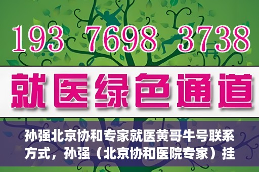 孙强北京协和专家就医黄哥牛号联系方式，孙强（北京协和医院专家）挂号联系方式及就医指南