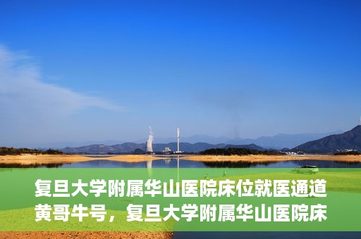 复旦大学附属华山医院床位就医通道黄哥牛号，复旦大学附属华山医院床位就医绿色通道，黄哥牛号助您快速就医！