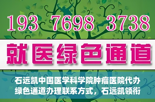 石远凯中国医学科学院肿瘤医院代办绿色通道办理联系方式，石远凯领衔的中国医学科学院肿瘤医院绿色通道办理指南与联系方式揭秘