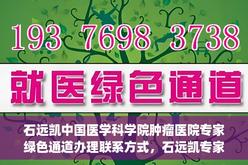石远凯中国医学科学院肿瘤医院专家绿色通道办理联系方式，石远凯专家绿色通道办理指南，中国医学科学院肿瘤医院联系方式揭秘