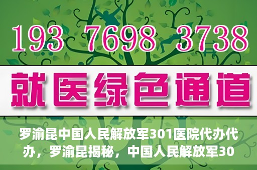 罗渝昆中国人民解放军301医院代办代办，罗渝昆揭秘，中国人民解放军301医院代办服务内幕