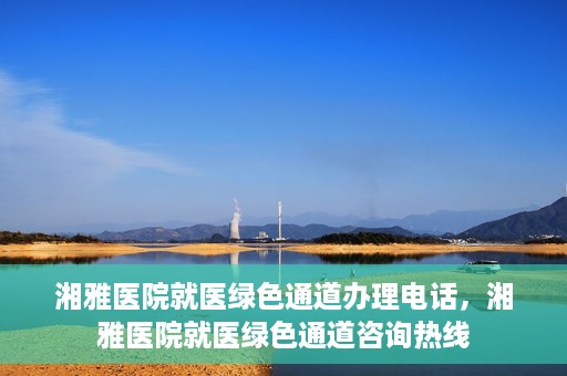湘雅医院就医绿色通道办理电话，湘雅医院就医绿色通道咨询热线