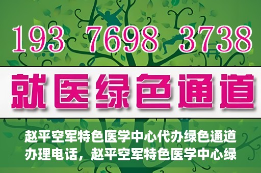 赵平空军特色医学中心代办绿色通道办理电话，赵平空军特色医学中心绿色通道办理电话及代办服务详解