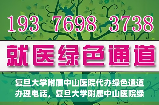 复旦大学附属中山医院代办绿色通道办理电话，复旦大学附属中山医院绿色通道办理电话及代办服务详解