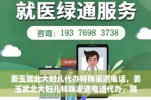 姜玉武北大妇儿代办特殊渠道电话，姜玉武北大妇儿特殊渠道电话代办，揭秘与解读