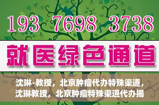沈琳-教授，北京肿瘤代办特殊渠道，沈琳教授，北京肿瘤特殊渠道代办揭秘