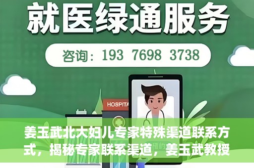 姜玉武北大妇儿专家特殊渠道联系方式，揭秘专家联系渠道，姜玉武教授在北大妇儿的特殊联系方式曝光