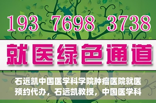 石远凯中国医学科学院肿瘤医院就医预约代办，石远凯教授，中国医学科学院肿瘤医院就医预约指南与代办服务解析