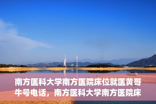南方医科大学南方医院床位就医黄哥牛号电话，南方医科大学南方医院床位预约就医攻略，黄哥牛号电话一网打尽