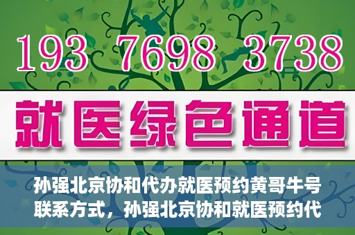孙强北京协和代办就医预约黄哥牛号联系方式，孙强北京协和就医预约代办服务，黄哥联系方式及牛号助您轻松就医