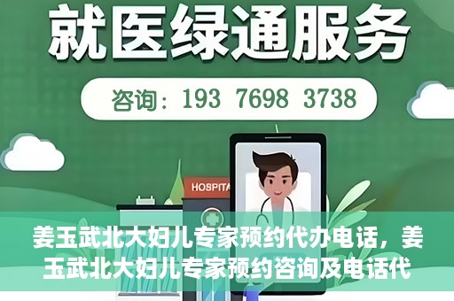 姜玉武北大妇儿专家预约代办电话，姜玉武北大妇儿专家预约咨询及电话代办服务指南