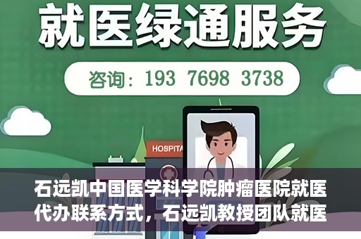 石远凯中国医学科学院肿瘤医院就医代办联系方式，石远凯教授团队就医咨询与代办服务联系方式——中国医学科学院肿瘤医院指南